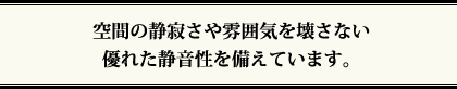 空間の静寂さや雰囲気を壊さない優れた静音性を備えています。